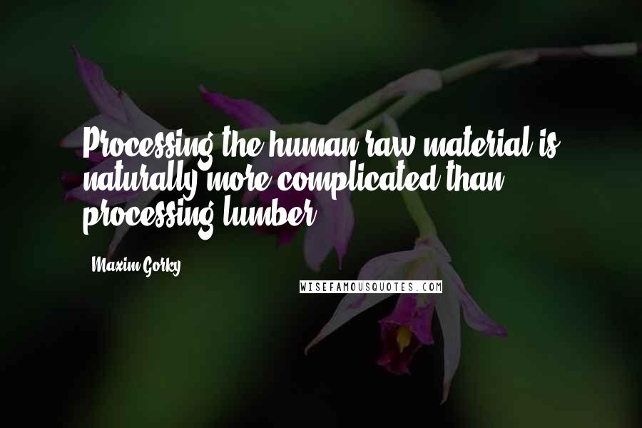 Maxim Gorky Quotes: Processing the human raw material is naturally more complicated than processing lumber.