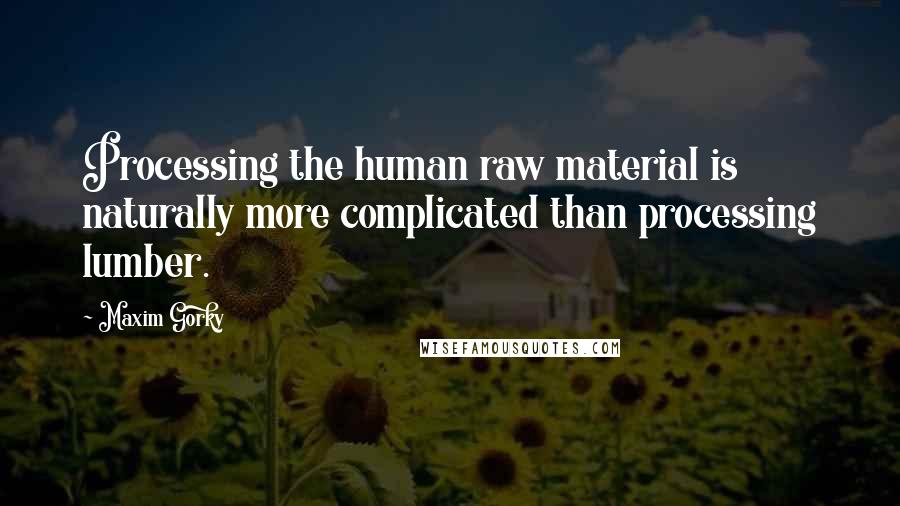 Maxim Gorky Quotes: Processing the human raw material is naturally more complicated than processing lumber.