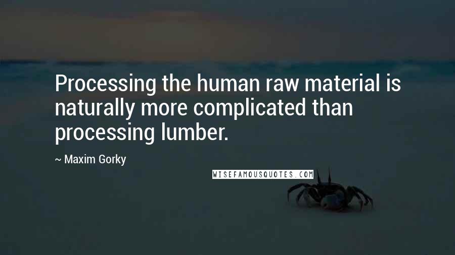 Maxim Gorky Quotes: Processing the human raw material is naturally more complicated than processing lumber.