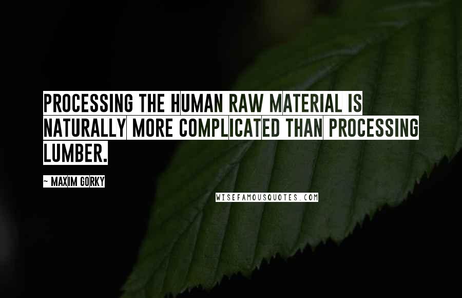 Maxim Gorky Quotes: Processing the human raw material is naturally more complicated than processing lumber.