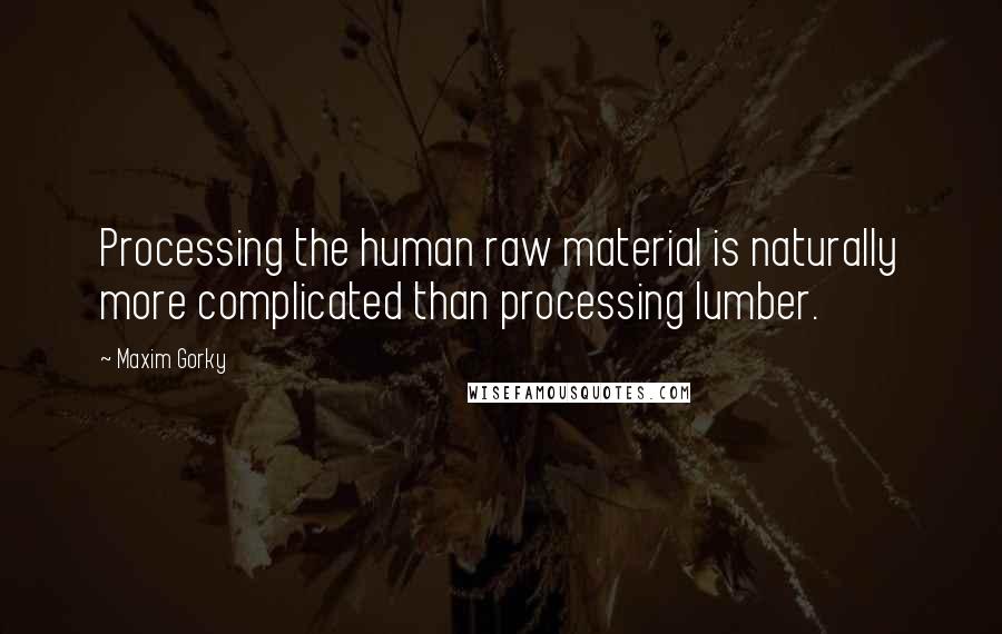 Maxim Gorky Quotes: Processing the human raw material is naturally more complicated than processing lumber.