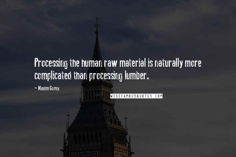 Maxim Gorky Quotes: Processing the human raw material is naturally more complicated than processing lumber.