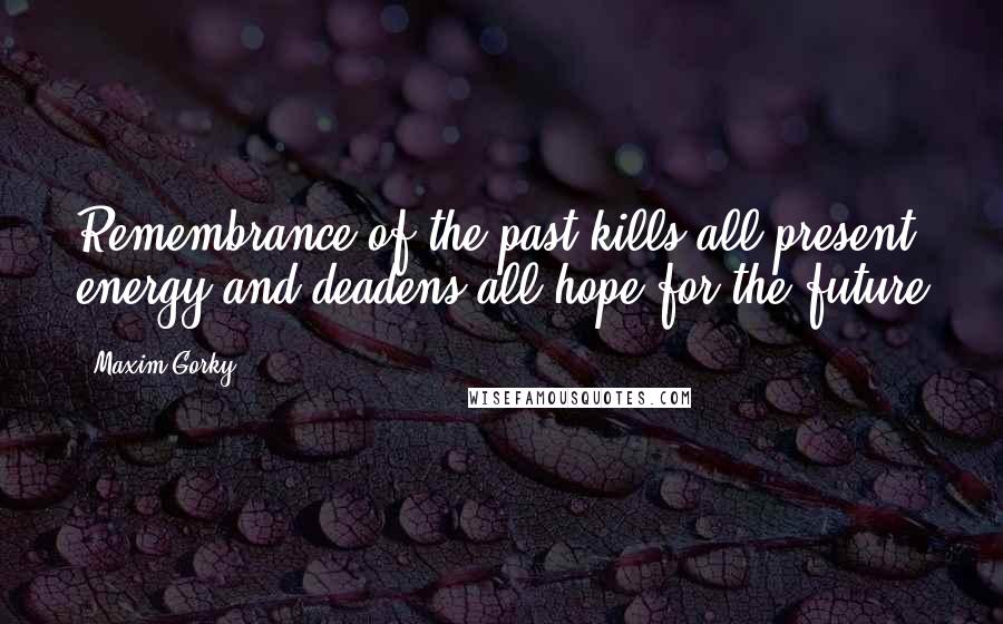 Maxim Gorky Quotes: Remembrance of the past kills all present energy and deadens all hope for the future