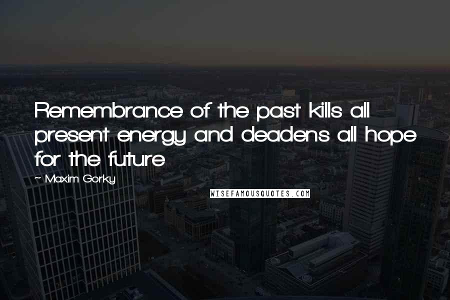 Maxim Gorky Quotes: Remembrance of the past kills all present energy and deadens all hope for the future