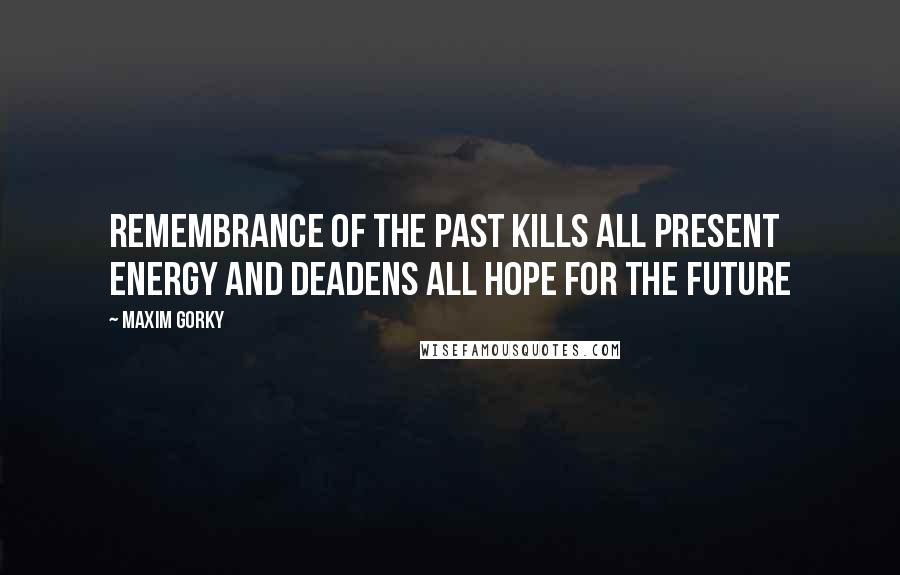 Maxim Gorky Quotes: Remembrance of the past kills all present energy and deadens all hope for the future