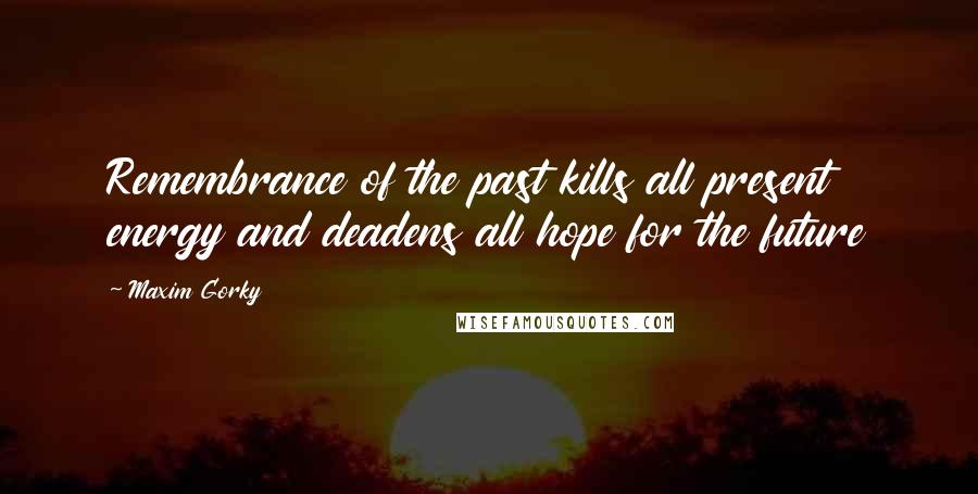 Maxim Gorky Quotes: Remembrance of the past kills all present energy and deadens all hope for the future