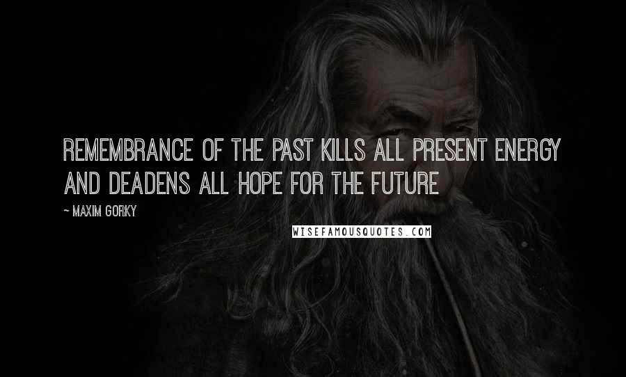 Maxim Gorky Quotes: Remembrance of the past kills all present energy and deadens all hope for the future