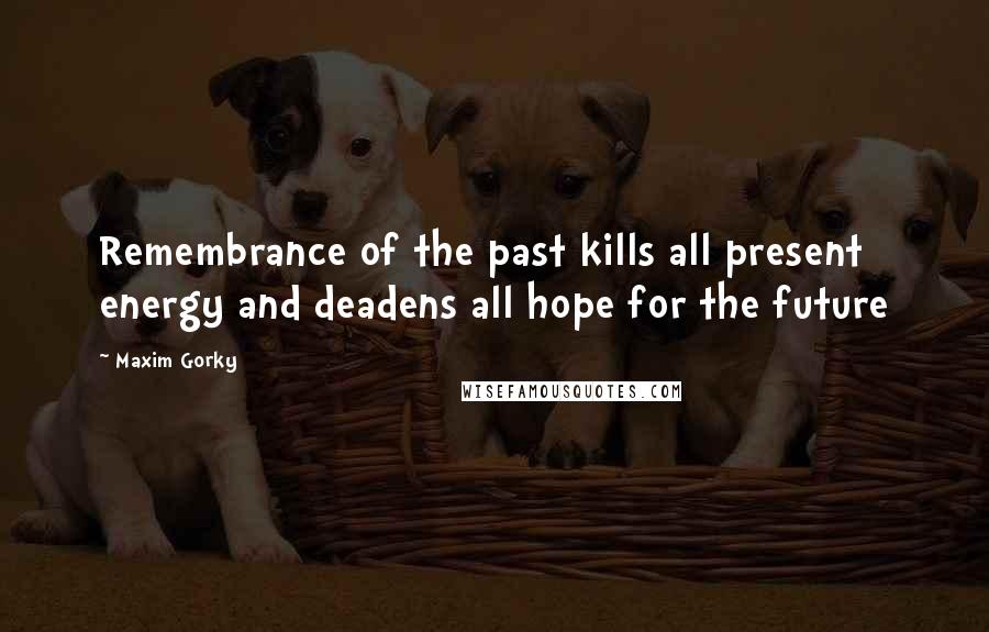 Maxim Gorky Quotes: Remembrance of the past kills all present energy and deadens all hope for the future