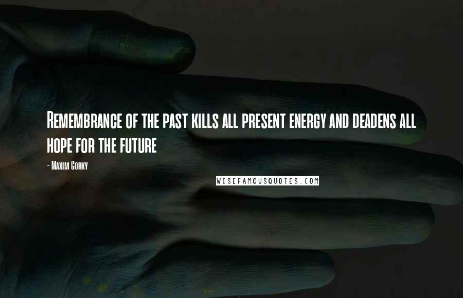 Maxim Gorky Quotes: Remembrance of the past kills all present energy and deadens all hope for the future