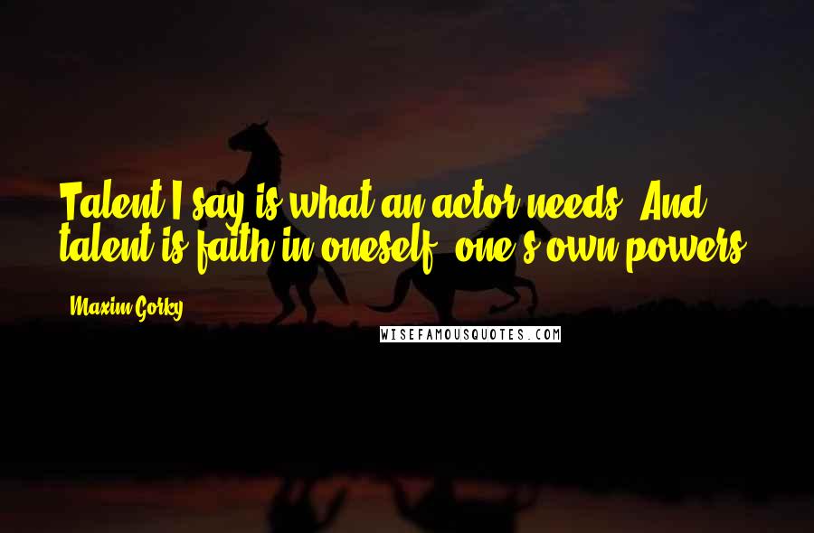 Maxim Gorky Quotes: Talent I say is what an actor needs. And talent is faith in oneself, one's own powers.