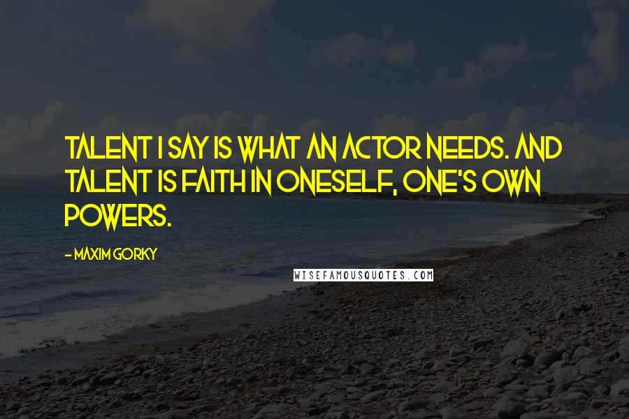 Maxim Gorky Quotes: Talent I say is what an actor needs. And talent is faith in oneself, one's own powers.