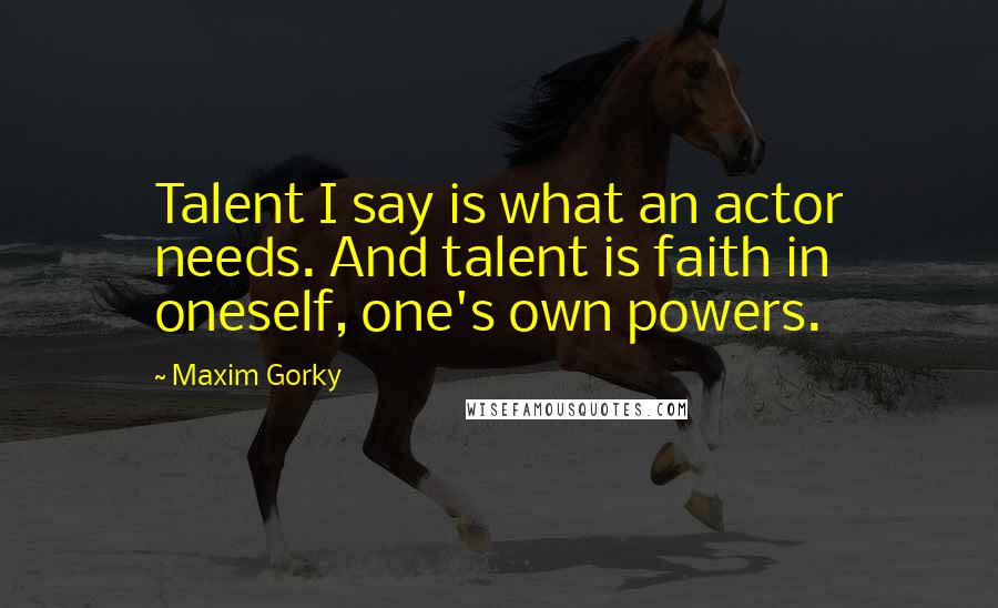 Maxim Gorky Quotes: Talent I say is what an actor needs. And talent is faith in oneself, one's own powers.