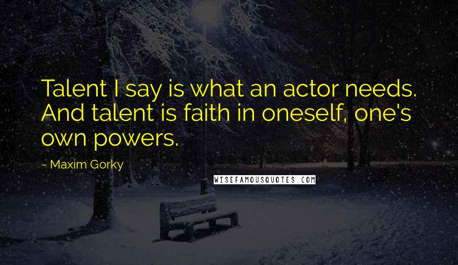 Maxim Gorky Quotes: Talent I say is what an actor needs. And talent is faith in oneself, one's own powers.