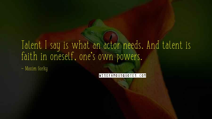Maxim Gorky Quotes: Talent I say is what an actor needs. And talent is faith in oneself, one's own powers.