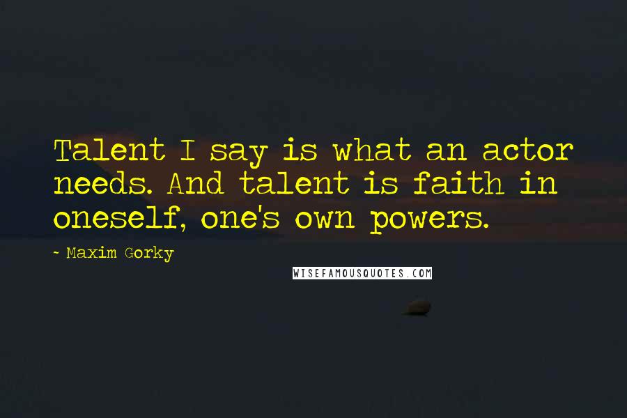 Maxim Gorky Quotes: Talent I say is what an actor needs. And talent is faith in oneself, one's own powers.