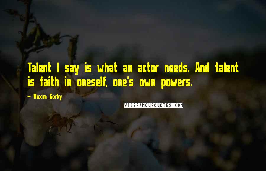 Maxim Gorky Quotes: Talent I say is what an actor needs. And talent is faith in oneself, one's own powers.