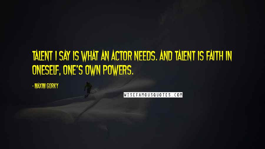 Maxim Gorky Quotes: Talent I say is what an actor needs. And talent is faith in oneself, one's own powers.