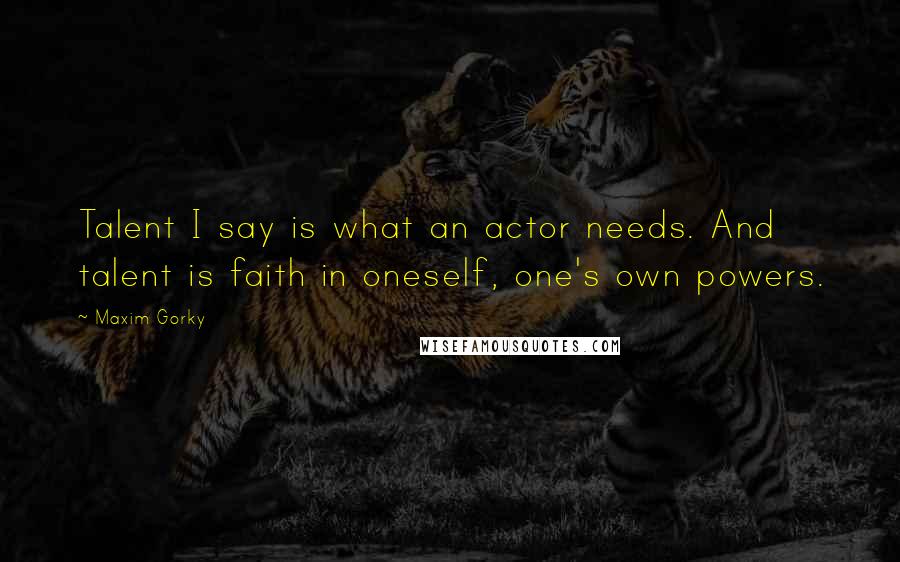 Maxim Gorky Quotes: Talent I say is what an actor needs. And talent is faith in oneself, one's own powers.