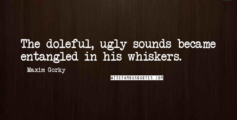Maxim Gorky Quotes: The doleful, ugly sounds became entangled in his whiskers.
