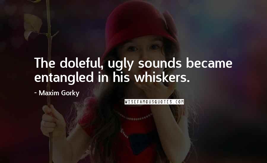 Maxim Gorky Quotes: The doleful, ugly sounds became entangled in his whiskers.