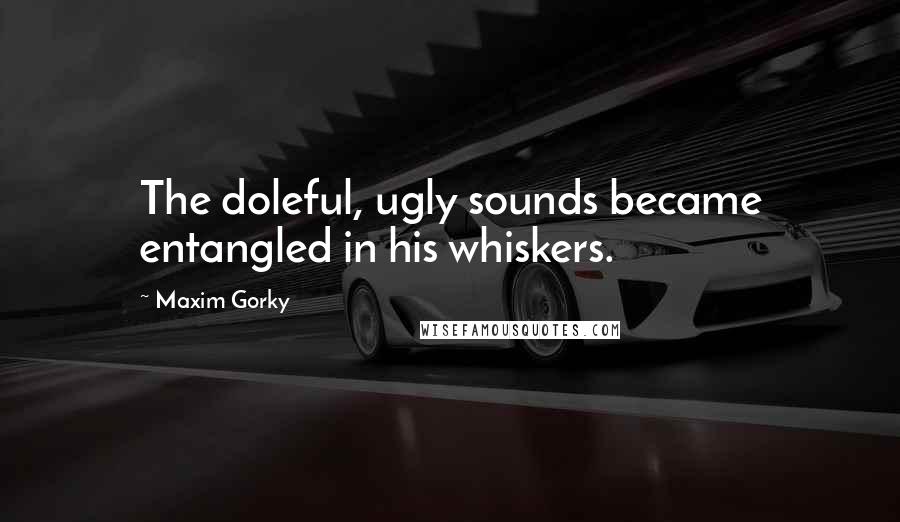 Maxim Gorky Quotes: The doleful, ugly sounds became entangled in his whiskers.