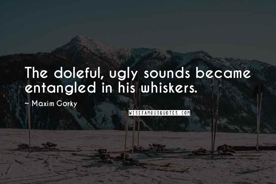 Maxim Gorky Quotes: The doleful, ugly sounds became entangled in his whiskers.