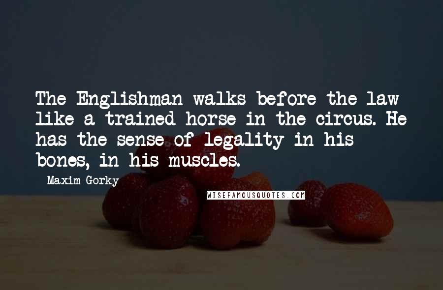 Maxim Gorky Quotes: The Englishman walks before the law like a trained horse in the circus. He has the sense of legality in his bones, in his muscles.