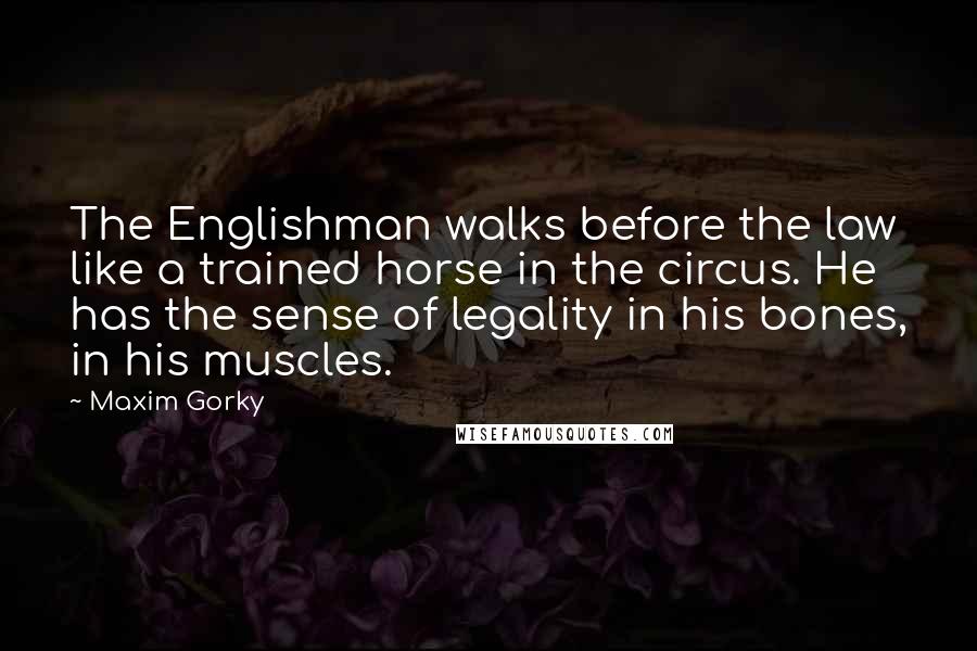 Maxim Gorky Quotes: The Englishman walks before the law like a trained horse in the circus. He has the sense of legality in his bones, in his muscles.