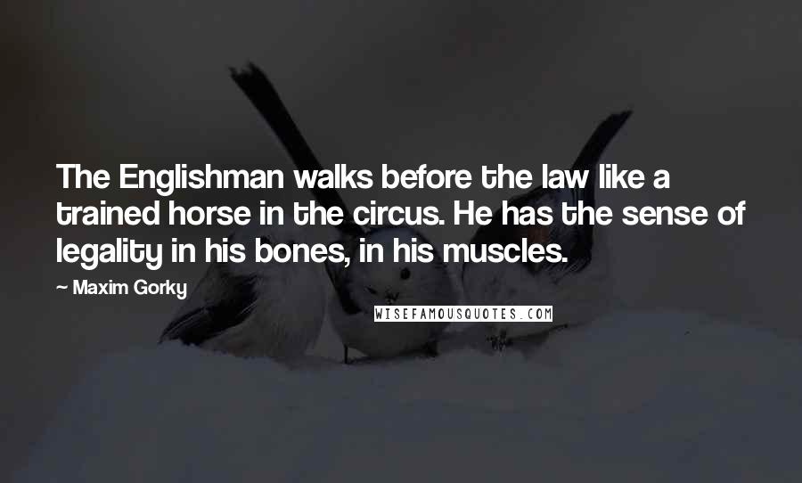 Maxim Gorky Quotes: The Englishman walks before the law like a trained horse in the circus. He has the sense of legality in his bones, in his muscles.