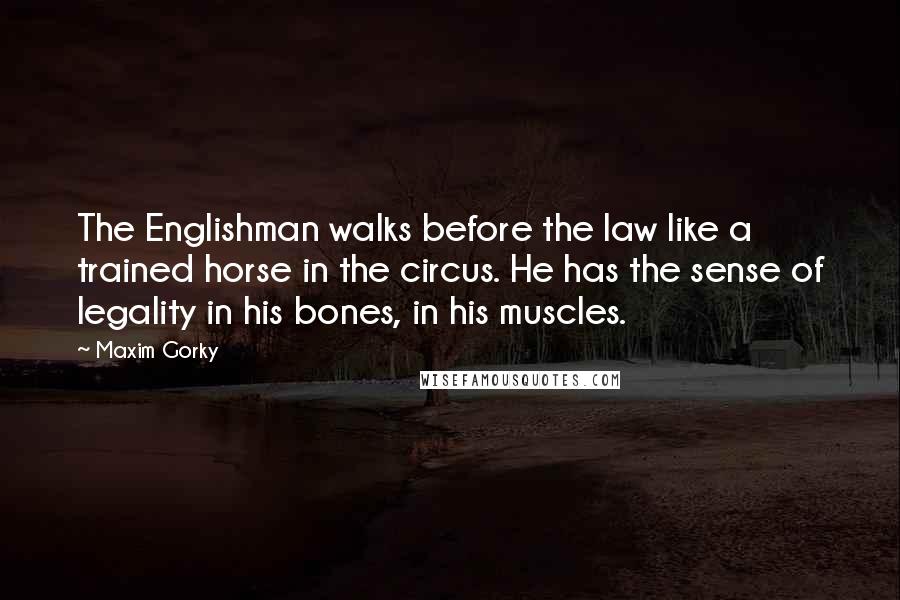 Maxim Gorky Quotes: The Englishman walks before the law like a trained horse in the circus. He has the sense of legality in his bones, in his muscles.