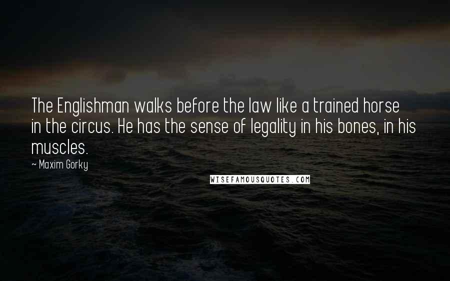 Maxim Gorky Quotes: The Englishman walks before the law like a trained horse in the circus. He has the sense of legality in his bones, in his muscles.