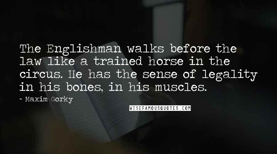 Maxim Gorky Quotes: The Englishman walks before the law like a trained horse in the circus. He has the sense of legality in his bones, in his muscles.