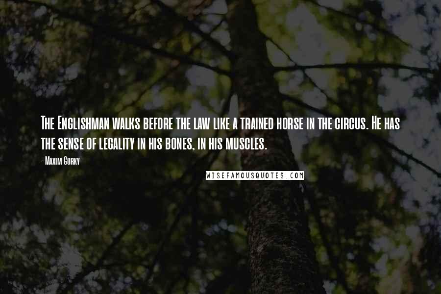 Maxim Gorky Quotes: The Englishman walks before the law like a trained horse in the circus. He has the sense of legality in his bones, in his muscles.