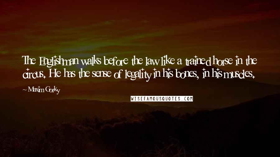 Maxim Gorky Quotes: The Englishman walks before the law like a trained horse in the circus. He has the sense of legality in his bones, in his muscles.