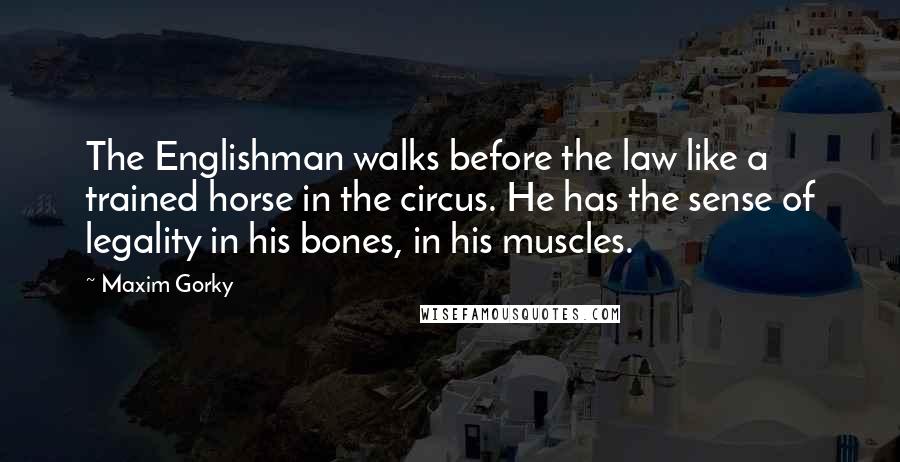 Maxim Gorky Quotes: The Englishman walks before the law like a trained horse in the circus. He has the sense of legality in his bones, in his muscles.