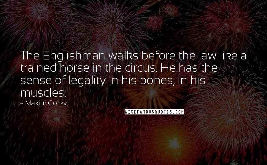 Maxim Gorky Quotes: The Englishman walks before the law like a trained horse in the circus. He has the sense of legality in his bones, in his muscles.