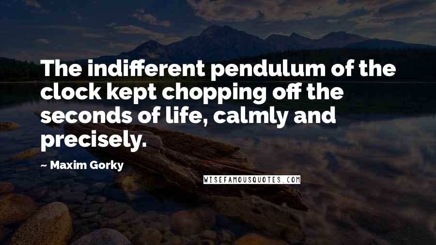 Maxim Gorky Quotes: The indifferent pendulum of the clock kept chopping off the seconds of life, calmly and precisely.