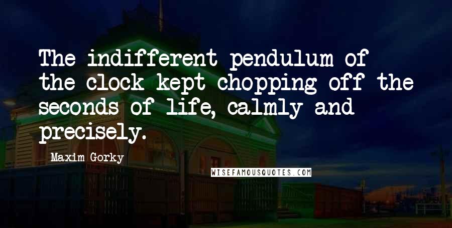 Maxim Gorky Quotes: The indifferent pendulum of the clock kept chopping off the seconds of life, calmly and precisely.