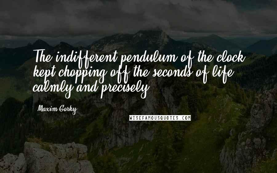 Maxim Gorky Quotes: The indifferent pendulum of the clock kept chopping off the seconds of life, calmly and precisely.
