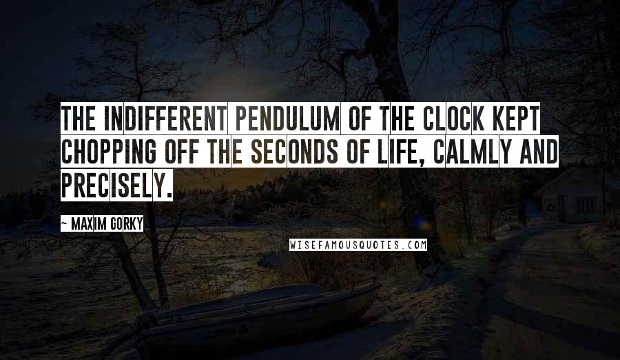 Maxim Gorky Quotes: The indifferent pendulum of the clock kept chopping off the seconds of life, calmly and precisely.