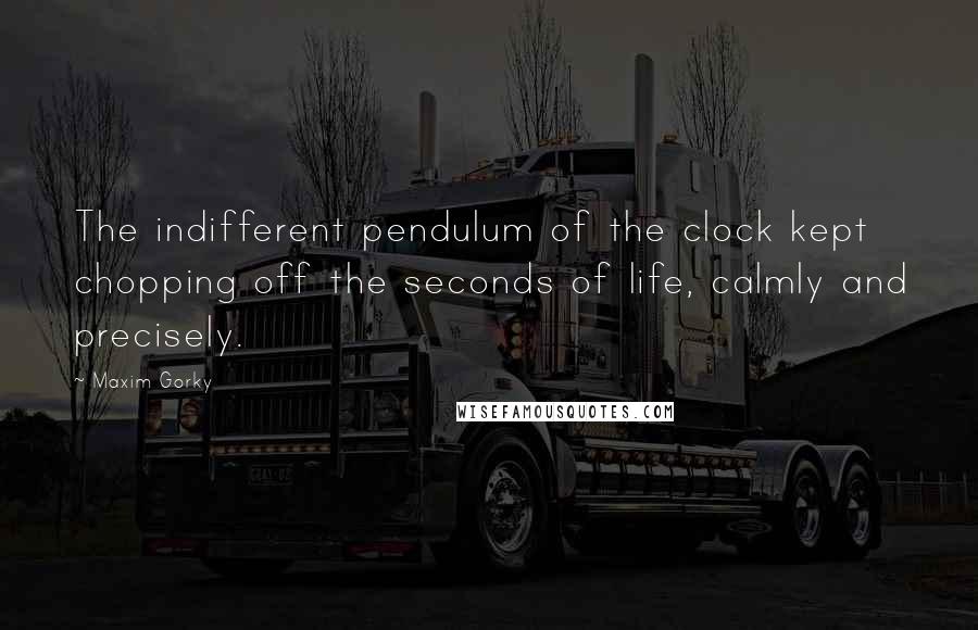 Maxim Gorky Quotes: The indifferent pendulum of the clock kept chopping off the seconds of life, calmly and precisely.