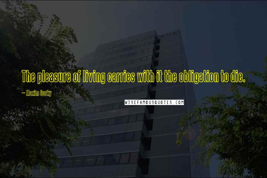 Maxim Gorky Quotes: The pleasure of living carries with it the obligation to die.