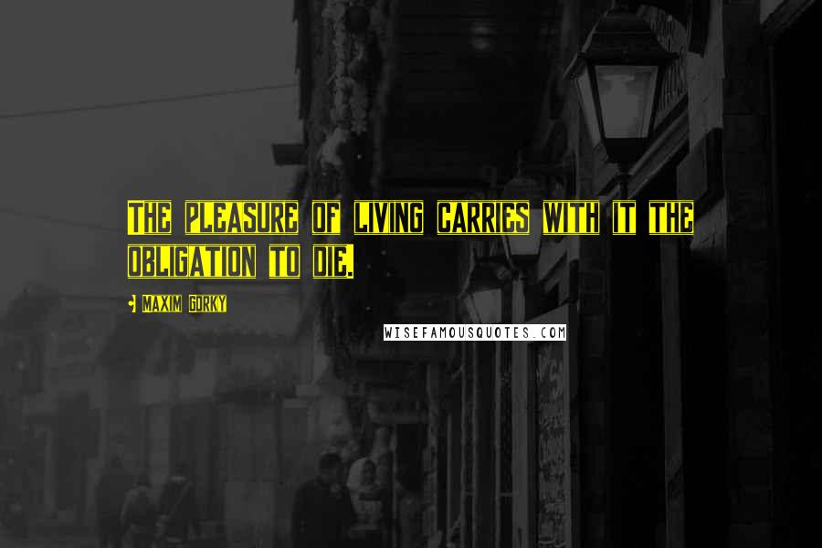 Maxim Gorky Quotes: The pleasure of living carries with it the obligation to die.