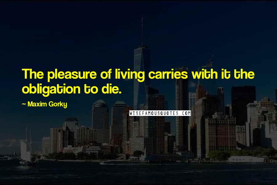 Maxim Gorky Quotes: The pleasure of living carries with it the obligation to die.