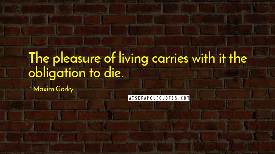 Maxim Gorky Quotes: The pleasure of living carries with it the obligation to die.