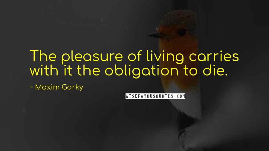 Maxim Gorky Quotes: The pleasure of living carries with it the obligation to die.