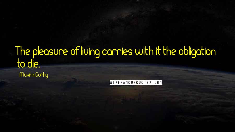Maxim Gorky Quotes: The pleasure of living carries with it the obligation to die.