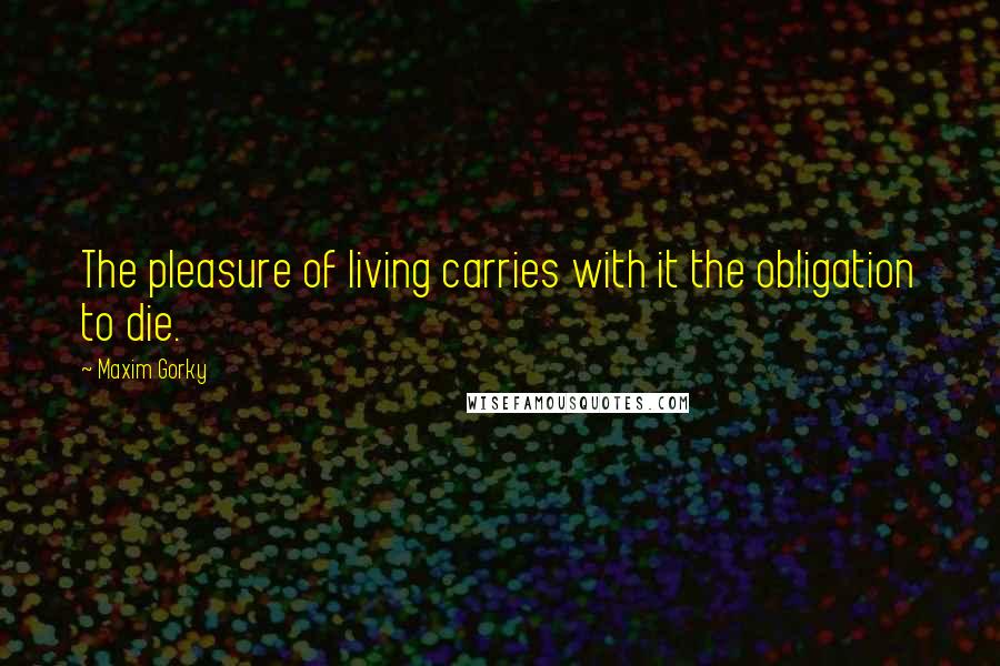 Maxim Gorky Quotes: The pleasure of living carries with it the obligation to die.
