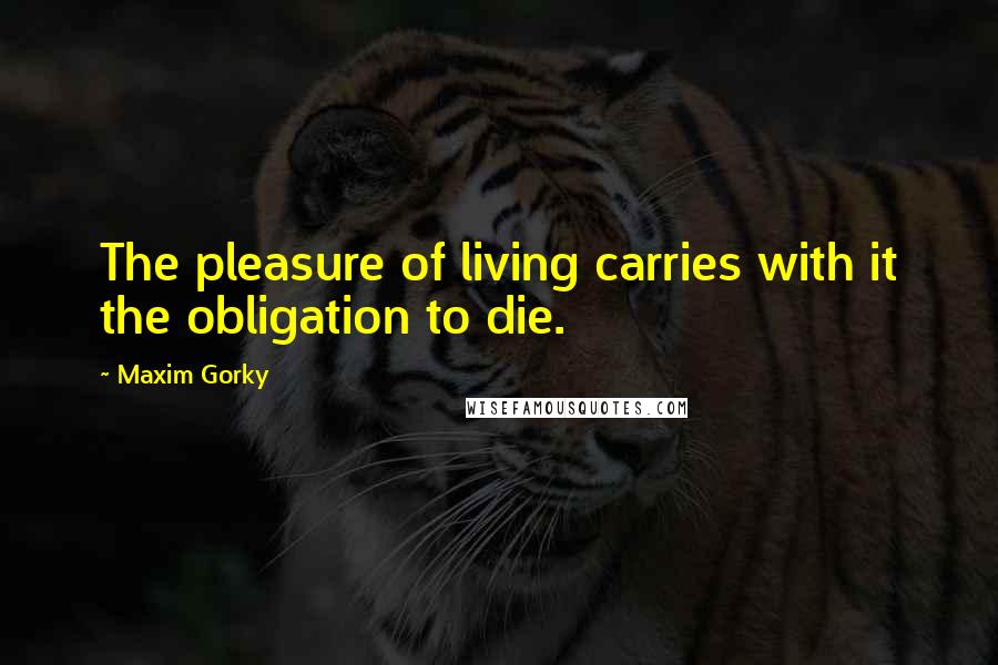 Maxim Gorky Quotes: The pleasure of living carries with it the obligation to die.