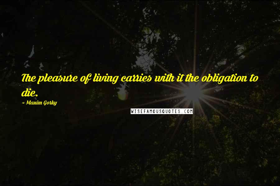 Maxim Gorky Quotes: The pleasure of living carries with it the obligation to die.